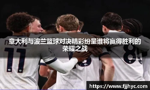 意大利与波兰篮球对决精彩纷呈谁将赢得胜利的荣耀之战